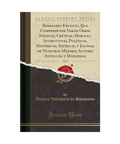 Semanario Erudito, Que Comprehende Varias Obras Ineditas, Críticas, Morales, Instructivas, Políticas, Históricas, Satíricas, y Jocosas, de Nuestros Mejores Autores Antiguos, y Modernos, Vol. 3 (Classic Reprint)