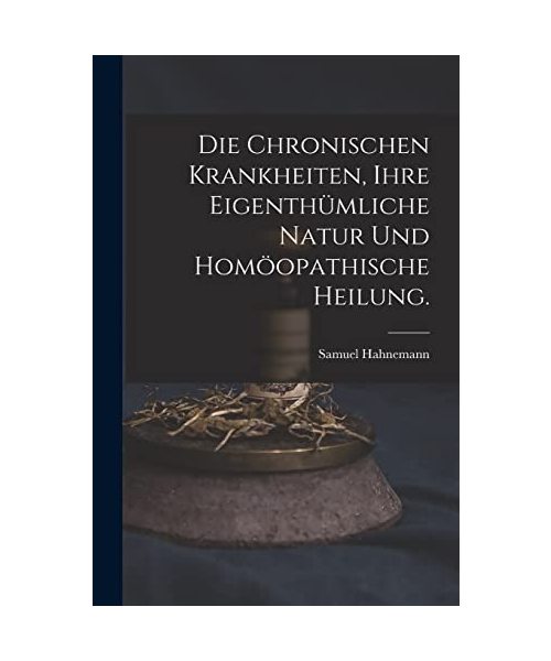 Die chronischen Krankheiten, ihre eigenthümliche Natur und homöopathische Heilung.
