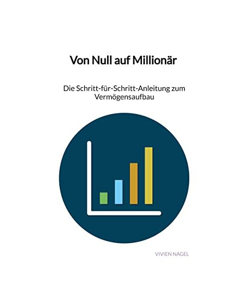 Von Null auf Millionär - Die Schritt-für-Schritt-Anleitung zum Vermögensaufbau
