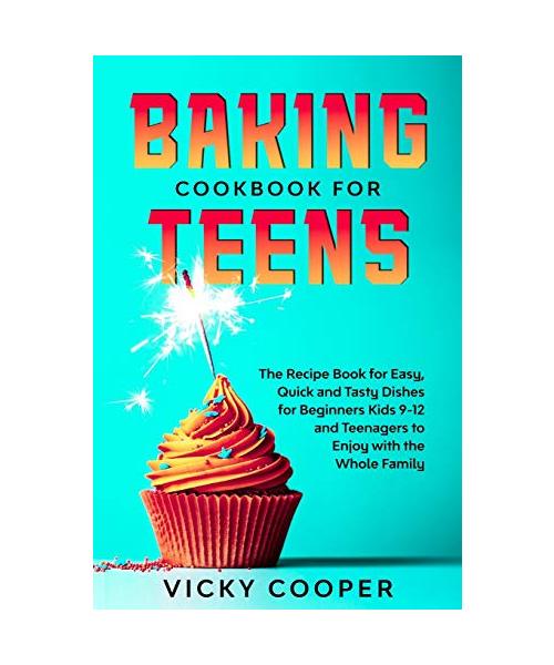 Baking Cookbook for Teenagers: Recipe Book for Easy, Quick and Tasty Dishes for Beginners Kids 9-12 and Teenagers to Enjoy with the Whole Family