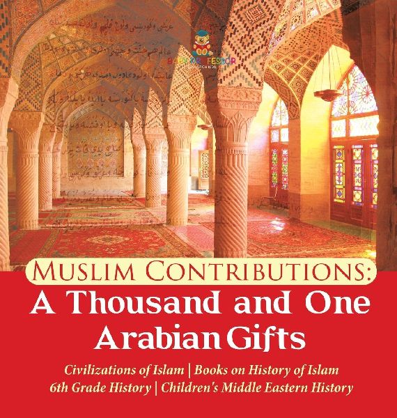 Muslim Contributions A Thousand and One Arabian Gifts | Civilizations of Islam | Books on History of Islam | 6th Grade History | Children's Middle Eastern History