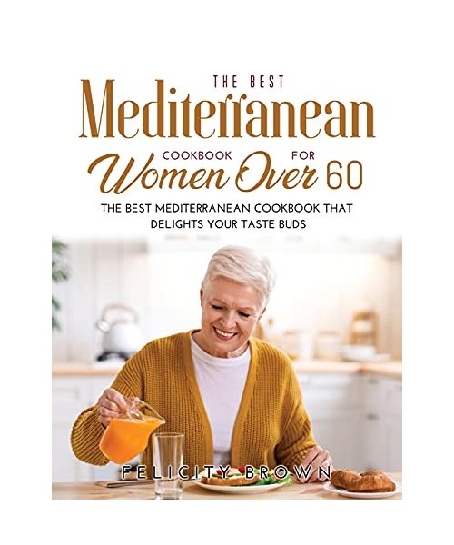The Best Mediterranean Cookbook for Women Over 60: The Best Mediterranean Cookbook that Delights Your Taste Buds