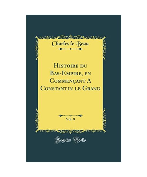 Histoire du Bas-Empire, en Commençant A Constantin le Grand, Vol. 8 (Classic Reprint)