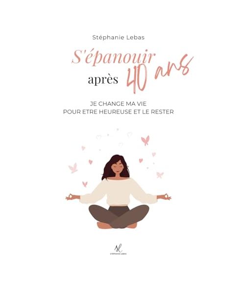 S'épanouir après 40 ans: Je change ma vie, pour être heureuse et le rester !