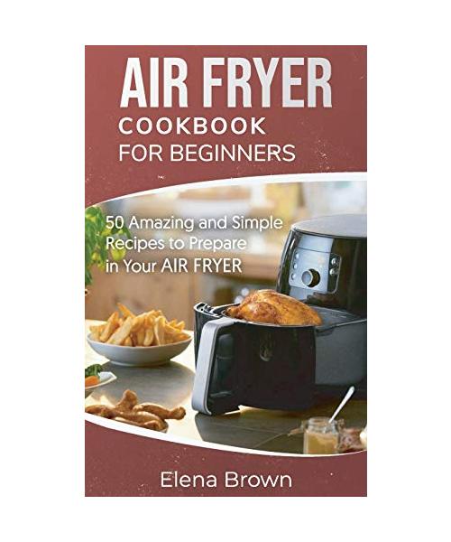 Air Fryer Cookbook for Beginners: 50 Amazing and Simple Recipes to Prepare in Your Air Fryer