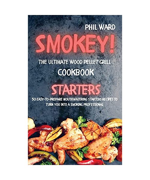 Smokey! The Ultimate Wood Pellet Grill Cookbook - Starters: 50 Easy to Prepare Mouthwatering Starters Recipes to Turn You into a Smoking Professional