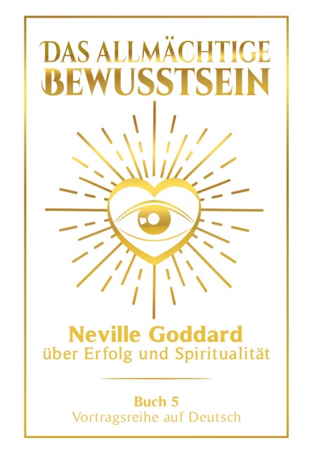 Das allmächtige Bewusstsein: Neville Goddard über Erfolg und Spiritualität - Buch 5 - Vortragsreihe auf Deutsch