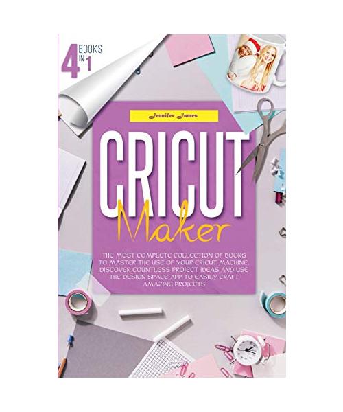 Cricut Maker: 4 books in 1: The Most Complete Collection Of Books To Master The Use Of Your Cricut Machine. Discover Countless Proje