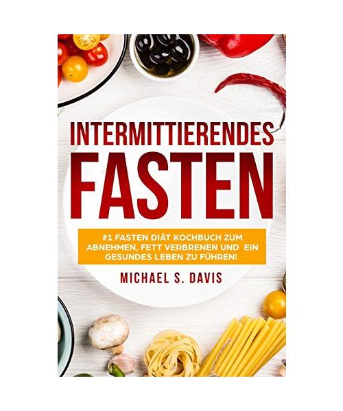 Intermittierendes Fasten: #1 Fasten Diät Kochbuch zum abnehmen, Fett verbrenen und ein gesundes Leben zu führen! Plus einen 7 Tage Essplan! (Der