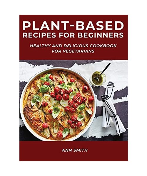 Plant-Based Recipes for Beginners: Healthy and Delicious Cookbook for Vegetarians