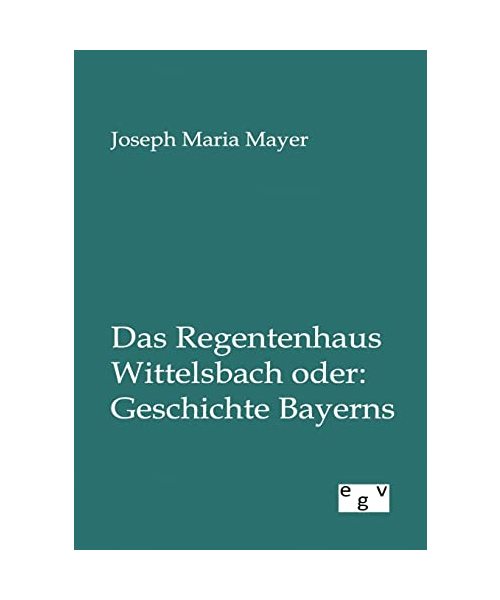 Das Regentenhaus Wittelsbach oder: Geschichte Bayerns