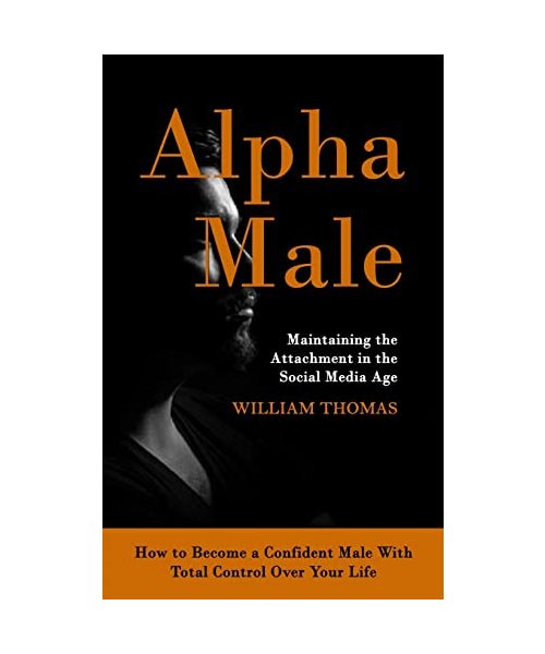 Alpha Male: Maintaining the Attachment in the Social Media Age (How to Become a Confident Male With Total Control Over Your Life)