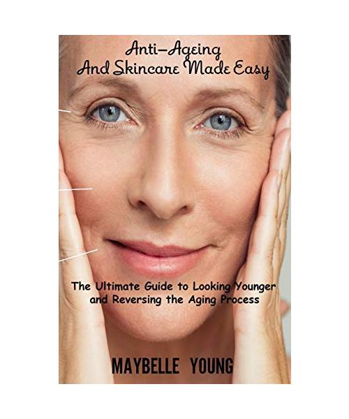 Anti-Ageing And Skincare Made Easy: The Ultimate Guide to Looking Younger and Reversing the Aging Process