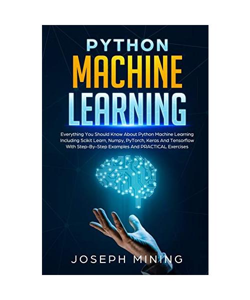 Python Machine Learning: Everything You Should Know About Python Machine Learning Including Scikit Learn, Numpy, PyTorch, Keras And Tensorflow
