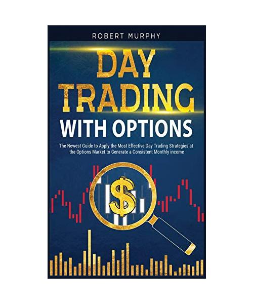 Day Trading With Options: The Newest Guide to Apply the Most Effective Day Trading Strategies at the Options Market to Generate a Consistent Mon