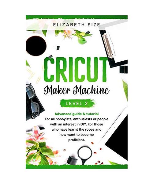 Cricut Maker Machine: LEVEL 2: THE INTERMEDIATE'S HANDBOOK & TUTORIAL For all hobbyists, enthusiasts or people with an interest in DY. For t