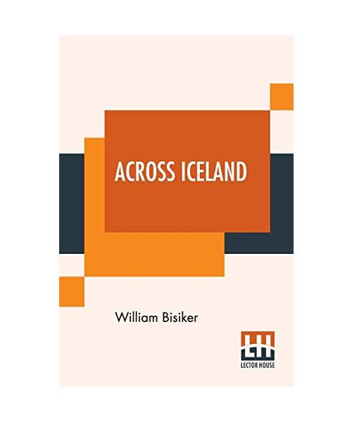 Across Iceland: With Illustrations And Maps And An Appendix By A. W. Hill, M.A., On The Plants Collected