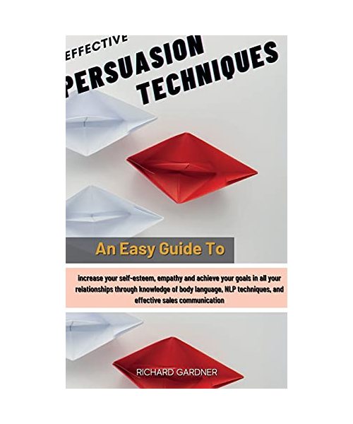 Effective Persuasion Techniques: An Easy Guide To Increase Your Self-Esteem, Empathy And Achieve Your Goals In All Your Relationships Through ... Techniques, And Effective Sales Communication