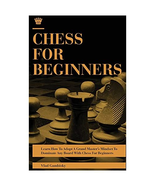 Chess for Beginners: Learn How To Adopt A Grand Master's Mindset To Dominate Any Board With Chess For Beginners
