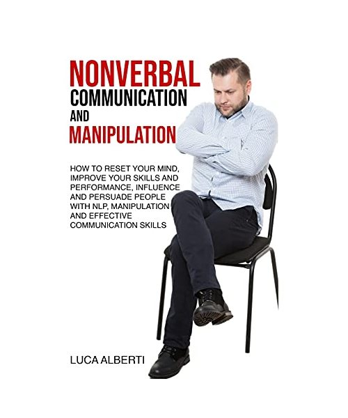 Nonverbal Communication and Manipulation: How to Reset Your Mind, Improve Your Skills and Performance, Influence and Persuade People with NLP, Manipulation and Effective Communication Skills