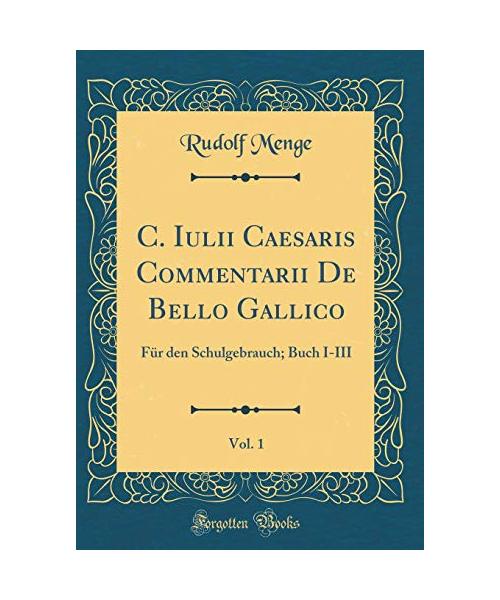 C. Iulii Caesaris Commentarii de Bello Gallico, Vol. 1: Für Den Schulgebrauch; Buch I-III (Classic Reprint)