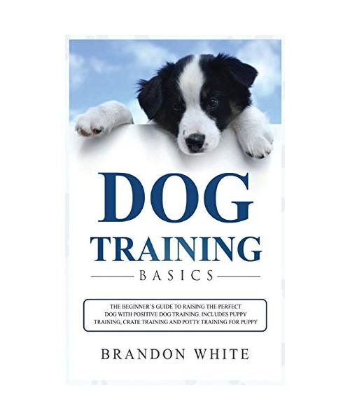 Dog Training Basics: The Beginner's Guide to Raising the Perfect Dog with Positive Dog Training. Includes Puppy Training, Crate Training an