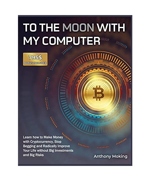 To the Moon with My Computer: Learn how to Make Money with Cryptocurrency, Stop Begging and Radically Improve Your Life without Big Investments and