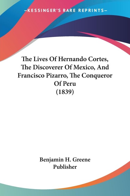 The Lives Of Hernando Cortes, The Discoverer Of Mexico, And Francisco Pizarro, The Conqueror Of Peru (1839)