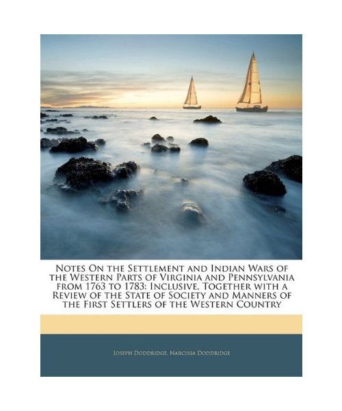 Notes On the Settlement and Indian Wars of the Western Parts of Virginia and Pennsylvania from 1763 to 1783: Inclusive, Together with a Review of the State of Society and Manners of the First Settlers of the Western Country