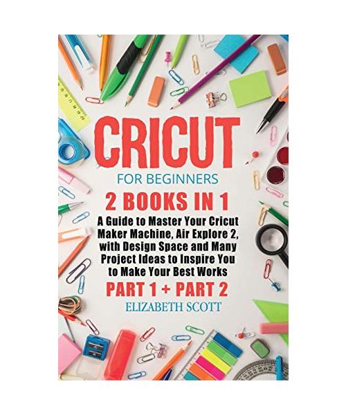 Cricut for Beginners: 2 Books in 1: A Guide to Master Your Cricut Maker Machine, Air Explore 2, with Design Space and Many Project Ideas to
