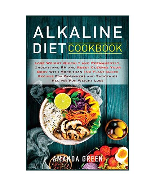 Alkaline Diet Cookbook: Lose Weight Quickly and Permanently, Understand PH and Reset Cleanse Your Body with More than 100 Plant-Based Recipes
