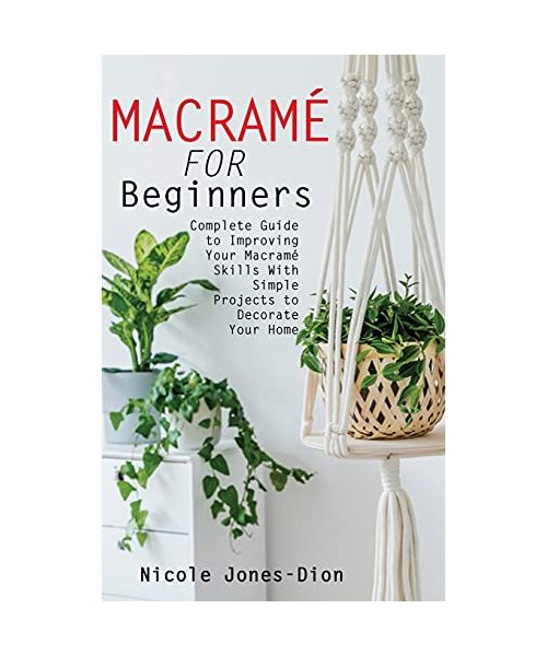 Macramé for Beginners: Complete Guide to Improving Your Macramé Skills With Simple Projects to Decorate Your Home