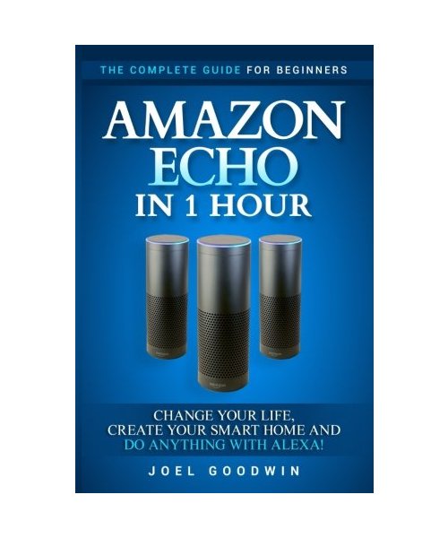 Amazon Echo in 1 Hour: The Complete Guide for Beginners - Change Your Life, Create Your Smart Home and Do Anything with Alexa!