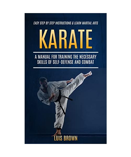 Karate: A Manual for Training the Necessary Skills of Self-defense and Combat (Easy Step by Step Instructions & Learn Martial