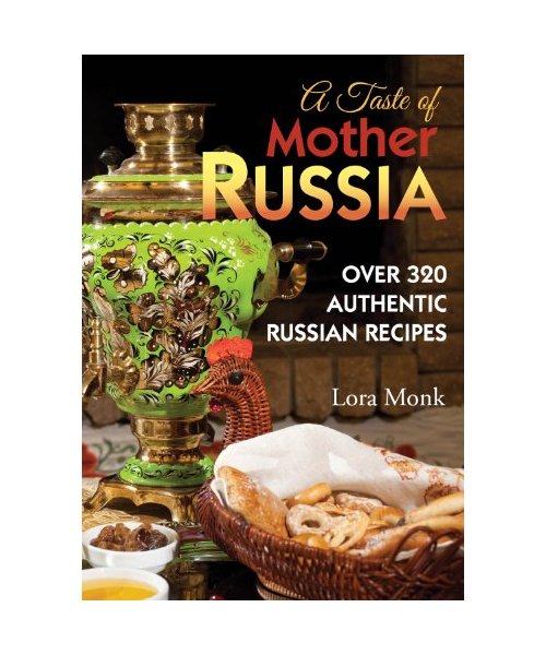 A Taste of Mother Russia: A Collection of Over 320 Authentic Russian Recipes