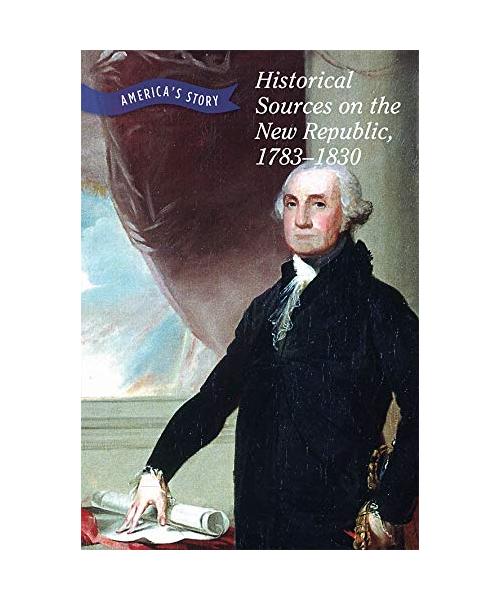 Historical Sources on the New Republic, 1783–1830 (America's Story)