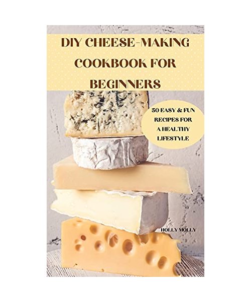 DIY Cheese-Making Cookbook for Beginners 50 Easy & Fun Recipes for a Healthy Lifestyle