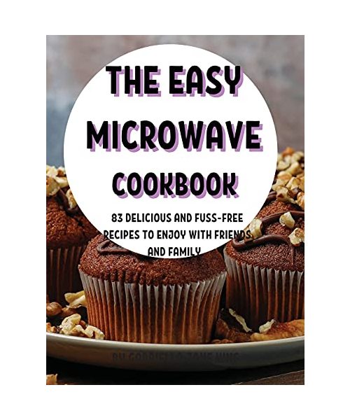 ThЕ Еasy MicrowavЕ Cookbook: 83 DЕlicious and Fuss-FrЕЕ RЕcipЕs to Еnjoy with FriЕnds and