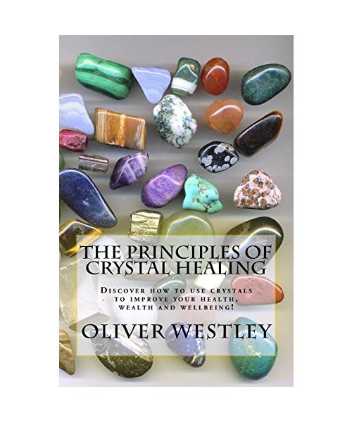 The Principles of Crystal Healing: Discover how to use crystals to improve your health, wealth and wellbeing!