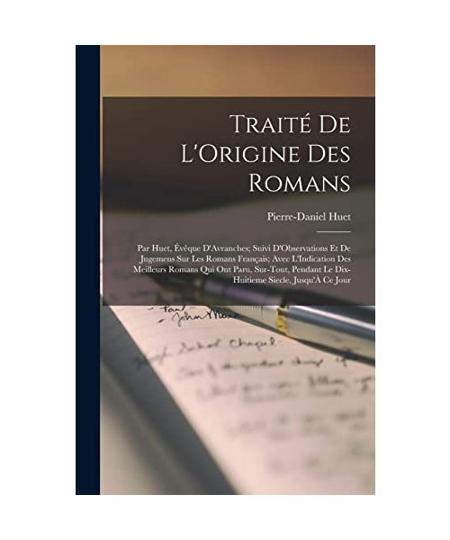 Traité De L'Origine Des Romans: Par Huet, Évêque D'Avranches; Suivi D'Observations Et De Jugemens Sur Les Romans Français; Avec L'Indication Des ... Le Dix-Huitieme Siecle, Jusqu'À Ce Jour