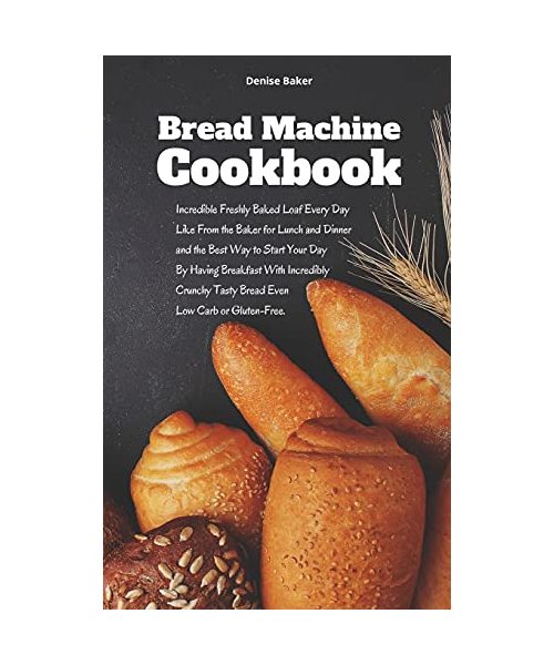 Bread Machine Cookbook: Incredible Freshly Baked Loaf Every Day Like From the Baker for Lunch and Dinner and the Best Way to Start Your Day By