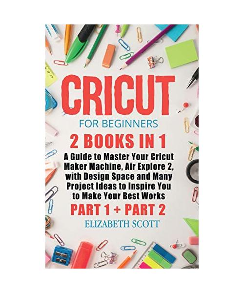 Cricut for Beginners: 2 Books in 1: A Guide to Master Your Cricut Maker Machine, Air Explore 2, with Design Space and Many Project Ideas to