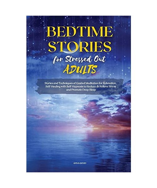 Bedtime Stories for Stressed Out Adults: Stories and Techniques of Guided Meditation for Relaxation, Self-Healing with Self-Hypnosis to Reduce & Relieve Stress and Promote Deep Sleep