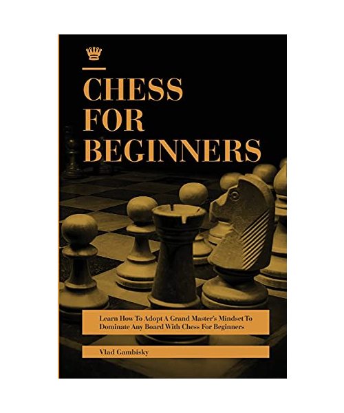 Chess for Beginners: Learn How To Adopt A Grand Master's Mindset To Dominate Any Board With Chess For Beginners