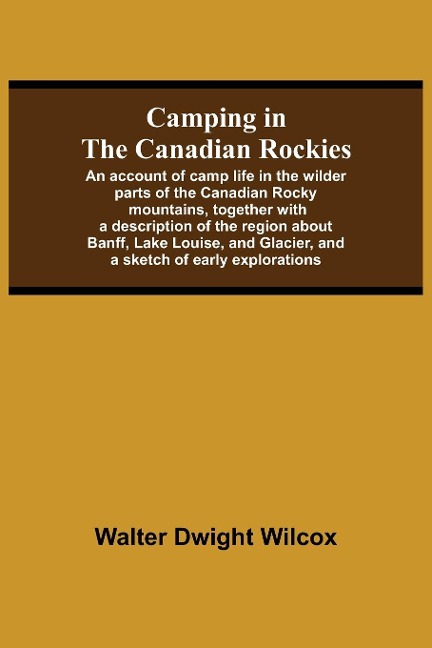Camping In The Canadian Rockies; An Account Of Camp Life In The Wilder Parts Of The Canadian Rocky Mountains, Together With A Description Of The Region About Banff, Lake Louise, And Glacier, And A Sketch Of Early Explorations.