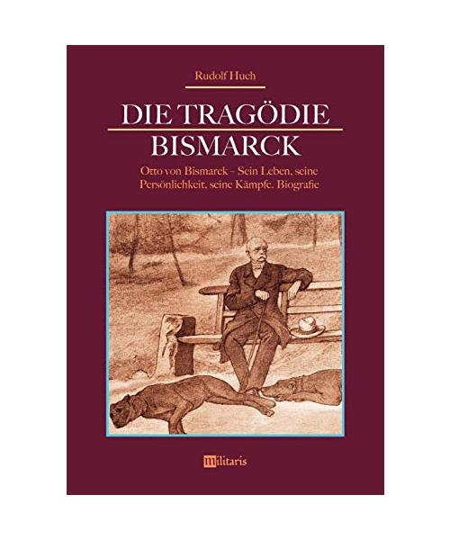 Die Tragödie Bismarck: Otto von Bismarck - Sein Leben, seine Persönlichkeit, seine Kämpfe
