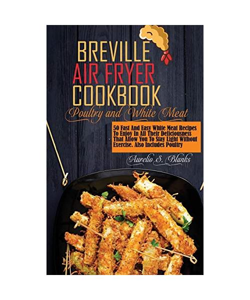 Breville Air Fryer Recipes: POULTRY AND WHITE MEAT: 50 Fast And Easy White Meat Recipes To Enjoy In All Their Deliciousness That Allow You To Stay