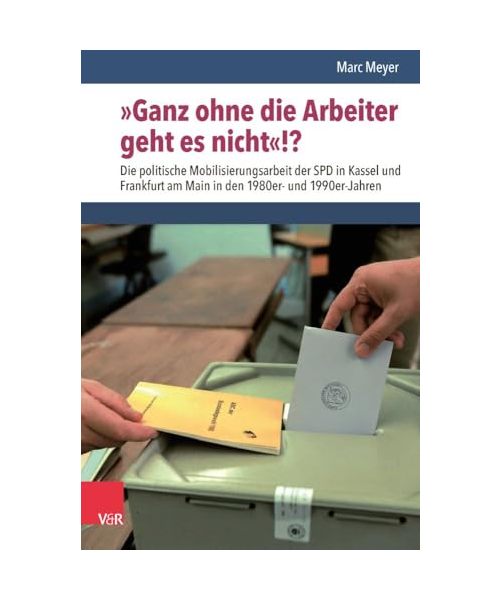 »Ganz ohne die Arbeiter geht es nicht«!?: Die politische Mobilisierungsarbeit der SPD in Kassel und Frankfurt am Main in den 1980er- und 1990er-Jahren (Nach dem Boom)