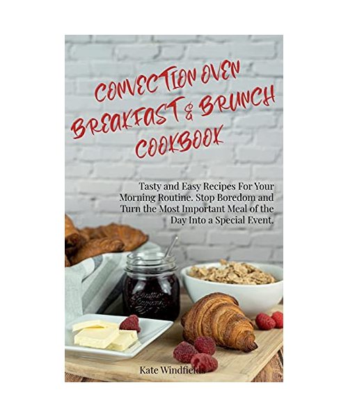 Convection Oven Breakfast and Brunch Cookbook: Tasty and Easy Recipes For Your Morning Routine. Stop Boredom and Turn the Most Important Meal of the D