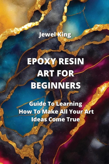 Epoxy Resin Art for Beginners: Guide To Learning How To Make All Your Art Ideas Come True